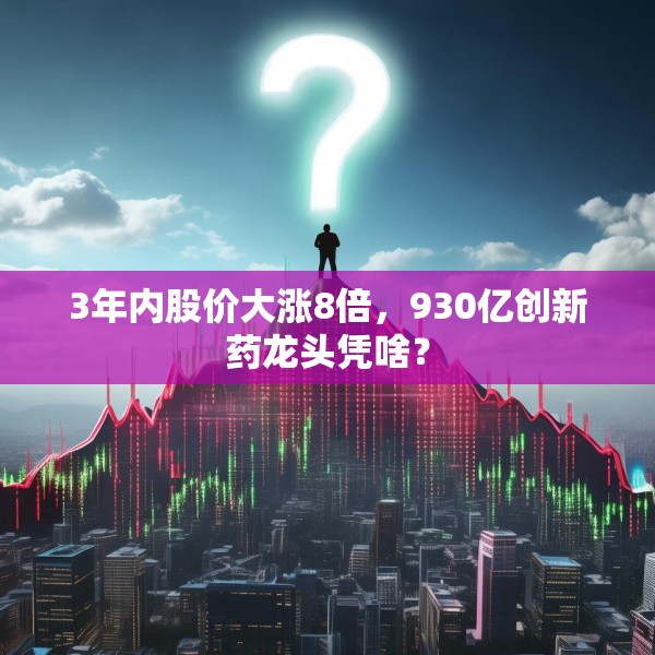 3年内股价大涨8倍，930亿创新药龙头凭啥？