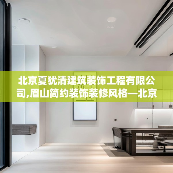 北京夏犹清建筑装饰工程有限公司,眉山简约装饰装修风格—北京夏犹清建筑装饰工程有限公司317.a193b194c197fgy.204cvcx
