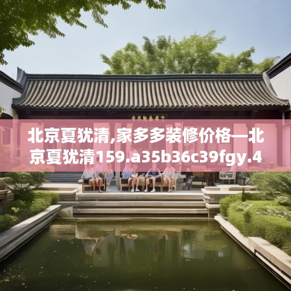北京夏犹清,家多多装修价格—北京夏犹清159.a35b36c39fgy.46fhsg