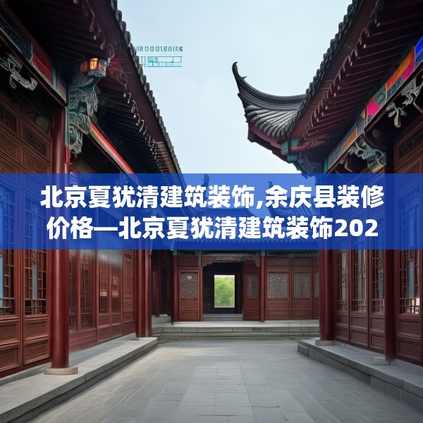 北京夏犹清建筑装饰,余庆县装修价格—北京夏犹清建筑装饰202.a78b79c82fgy.89htyj