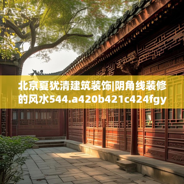 北京夏犹清建筑装饰|阴角线装修的风水544.a420b421c424fgy.431htyj