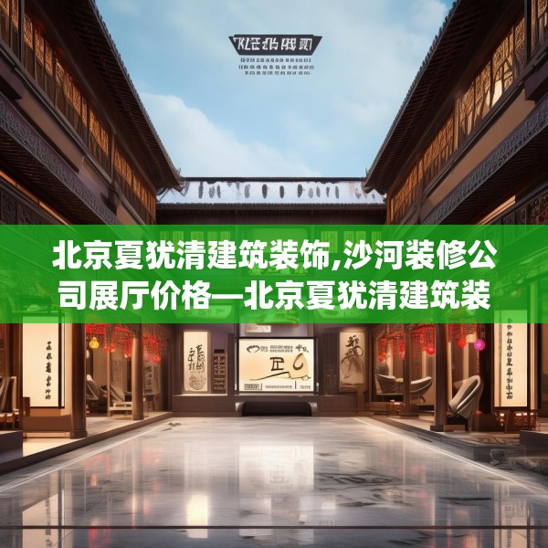 北京夏犹清建筑装饰,沙河装修公司展厅价格—北京夏犹清建筑装饰252.a128b129c132fgy.139nbn
