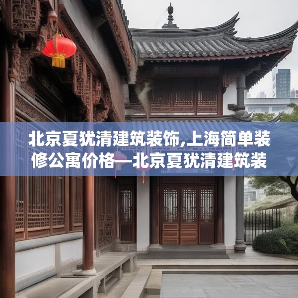 北京夏犹清建筑装饰,上海简单装修公寓价格—北京夏犹清建筑装饰318.a194b195c198fgy.205lkjl