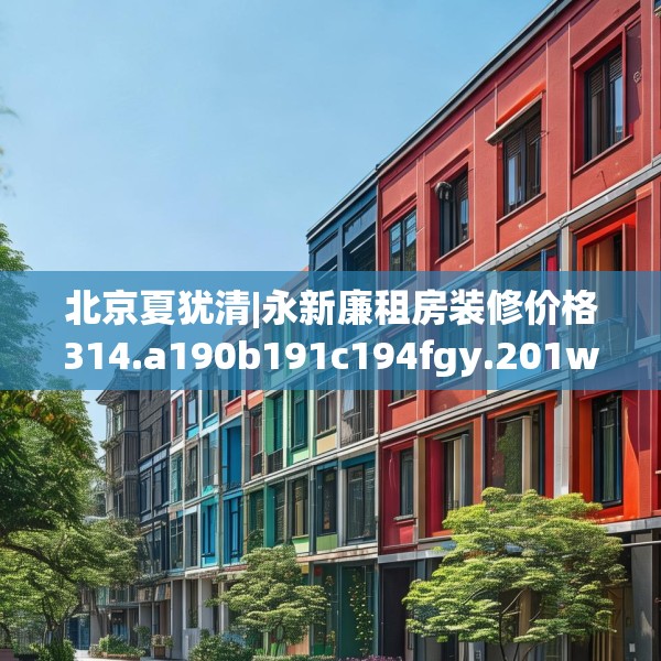北京夏犹清|永新廉租房装修价格314.a190b191c194fgy.201wew