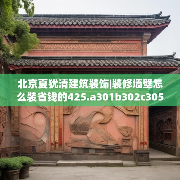 北京夏犹清建筑装饰|装修墙壁怎么装省钱的425.a301b302c305fgy.312cvcx