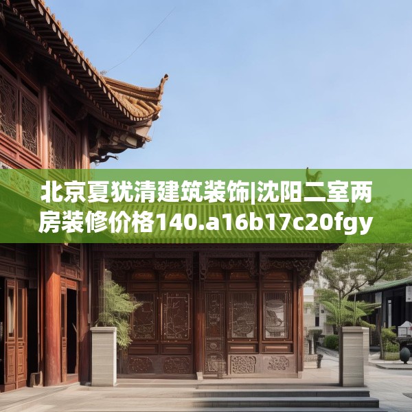 北京夏犹清建筑装饰|沈阳二室两房装修价格140.a16b17c20fgy.27xczxv