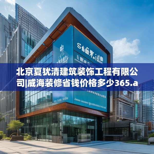 北京夏犹清建筑装饰工程有限公司|威海装修省钱价格多少365.a241b242c245fgy.252fds