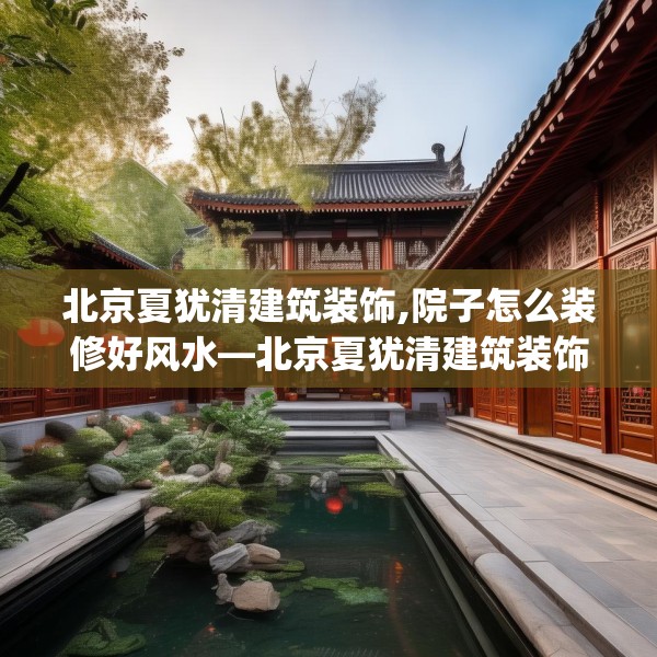 北京夏犹清建筑装饰,院子怎么装修好风水—北京夏犹清建筑装饰439.a315b316c319fgy.326fdsfds