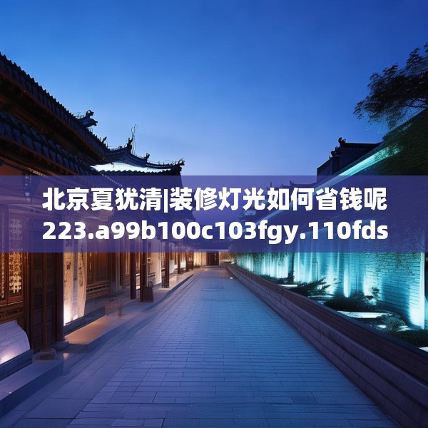 北京夏犹清|装修灯光如何省钱呢223.a99b100c103fgy.110fdsfds