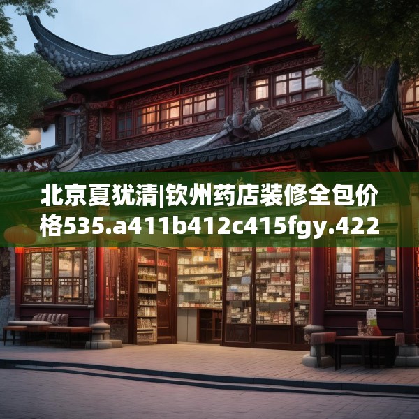 北京夏犹清|钦州药店装修全包价格535.a411b412c415fgy.422poiy