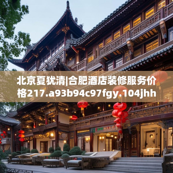北京夏犹清|合肥酒店装修服务价格217.a93b94c97fgy.104jhhj