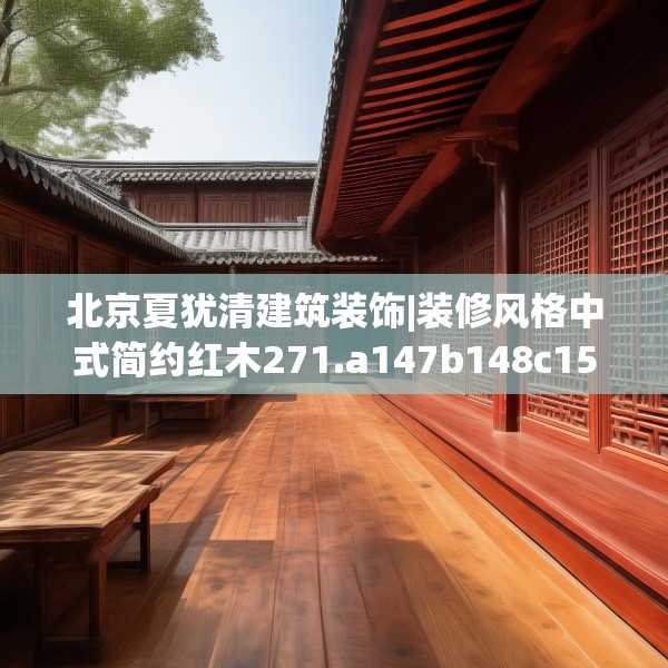 北京夏犹清建筑装饰|装修风格中式简约红木271.a147b148c151fgy.158jhhj