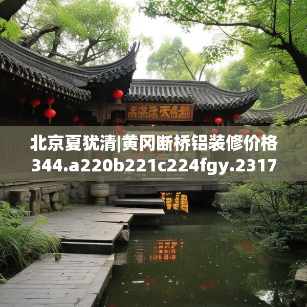 北京夏犹清|黄冈断桥铝装修价格344.a220b221c224fgy.23176672