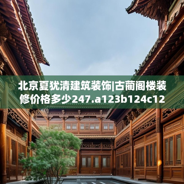 北京夏犹清建筑装饰|古蔺阁楼装修价格多少247.a123b124c127fgy.134poiy