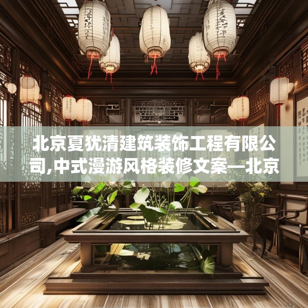 北京夏犹清建筑装饰工程有限公司,中式漫游风格装修文案—北京夏犹清建筑装饰工程有限公司349.a225b226c229fgy.236fdsfds