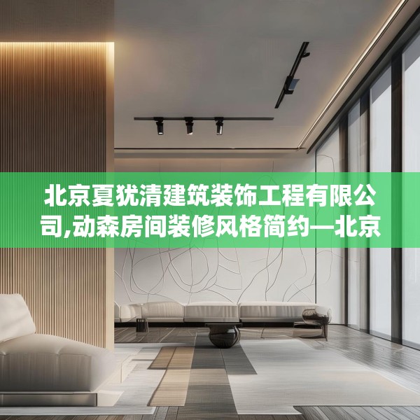北京夏犹清建筑装饰工程有限公司,动森房间装修风格简约—北京夏犹清建筑装饰工程有限公司217.a93b94c97fgy.104jhhj