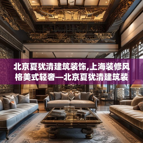 北京夏犹清建筑装饰,上海装修风格美式轻奢—北京夏犹清建筑装饰559.a435b436c439fgy.446jhhj