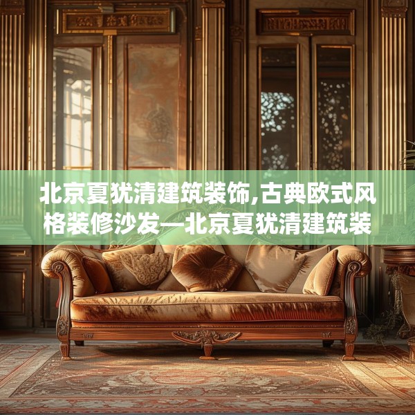 北京夏犹清建筑装饰,古典欧式风格装修沙发—北京夏犹清建筑装饰379.a255b256c259fgy.266jhhj