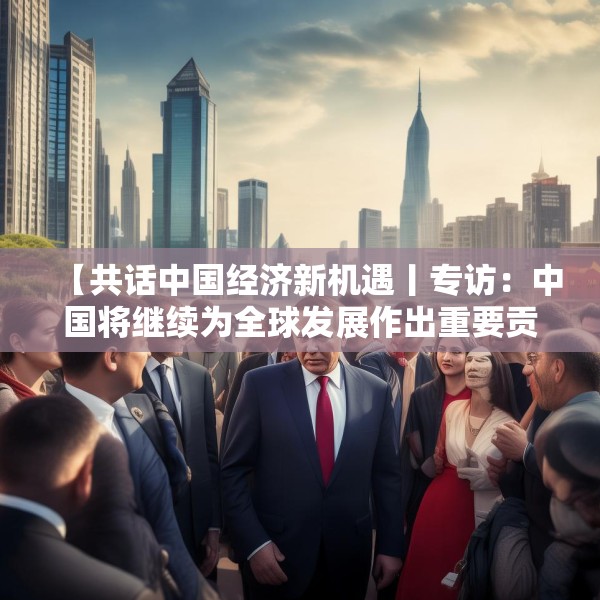【共话中国经济新机遇丨专访：中国将继续为全球发展作出重要贡献──访白俄罗斯白中友协副主席】