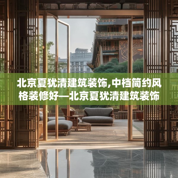 北京夏犹清建筑装饰,中档简约风格装修好—北京夏犹清建筑装饰321.a197b198c201fgy.208fhsg
