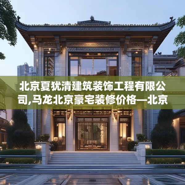 北京夏犹清建筑装饰工程有限公司,马龙北京豪宅装修价格—北京夏犹清建筑装饰工程有限公司289.a165b166c169fgy.176jhhj