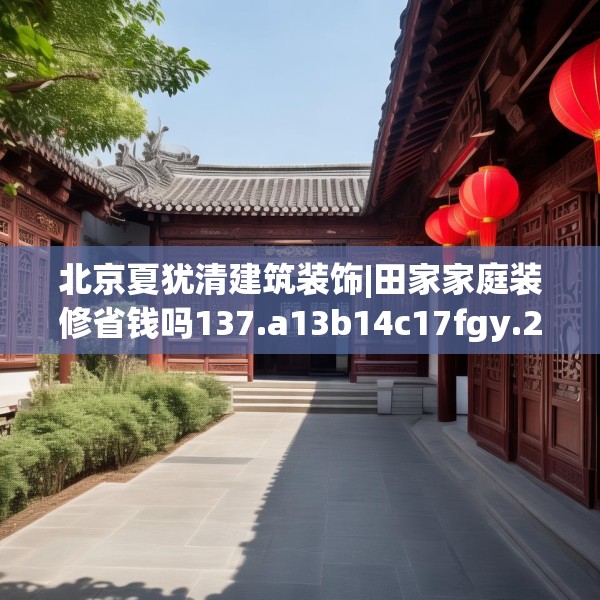 北京夏犹清建筑装饰|田家家庭装修省钱吗137.a13b14c17fgy.24cvcx