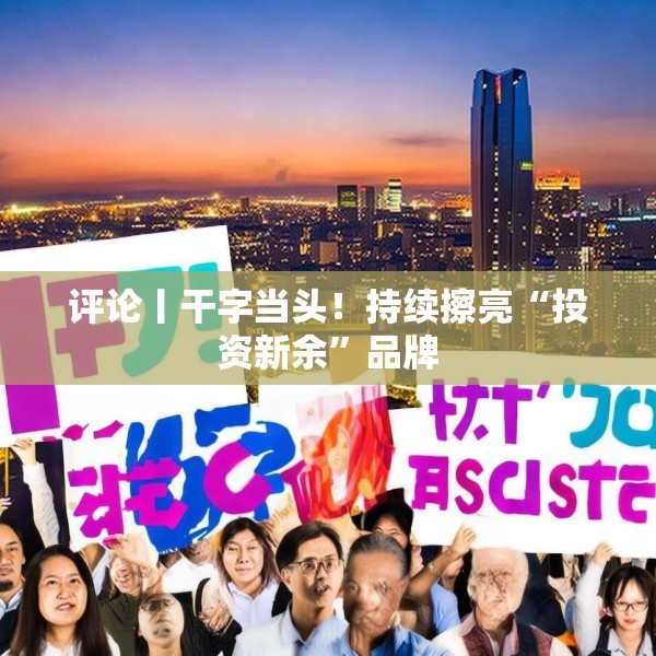 评论丨干字当头！持续擦亮“投资新余”品牌