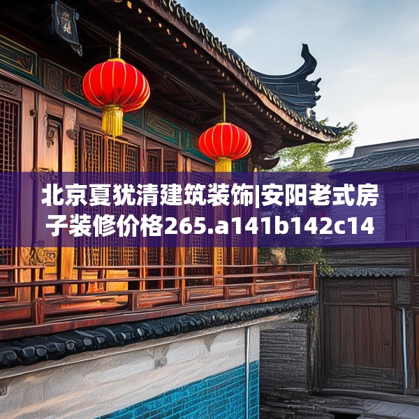 北京夏犹清建筑装饰|安阳老式房子装修价格265.a141b142c145fgy.152poiy