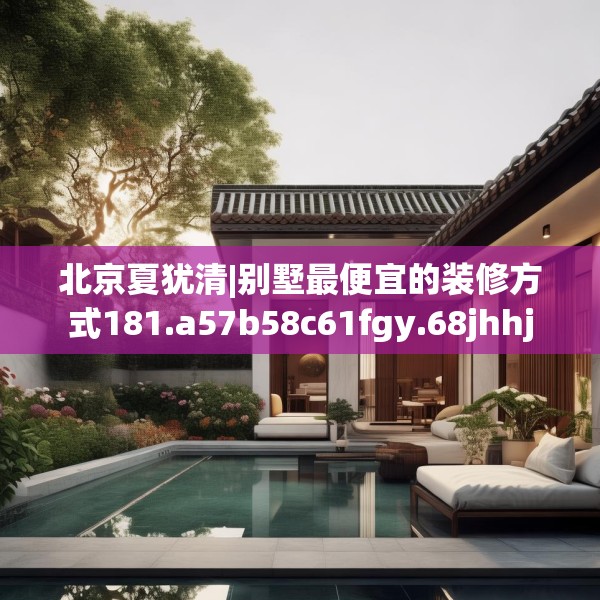 北京夏犹清|别墅最便宜的装修方式181.a57b58c61fgy.68jhhj