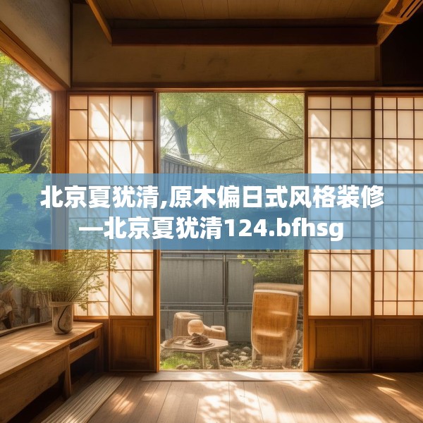 北京夏犹清,原木偏日式风格装修—北京夏犹清124.bfhsg
