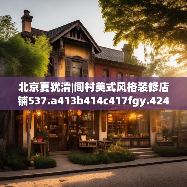 北京夏犹清|阎村美式风格装修店铺537.a413b414c417fgy.424fhsg