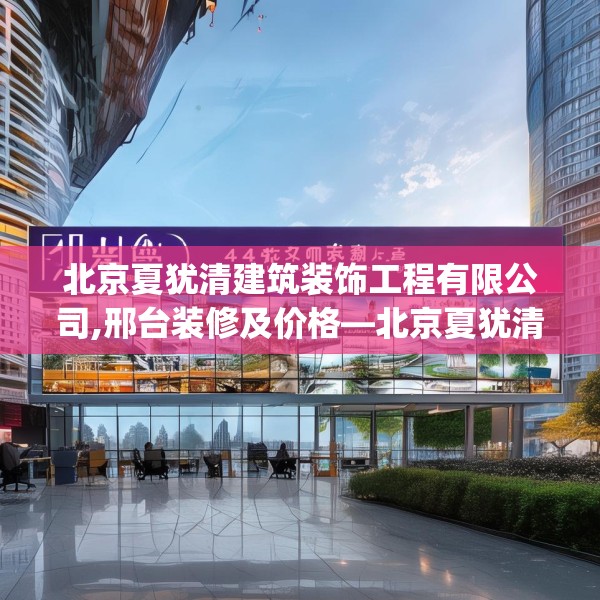 北京夏犹清建筑装饰工程有限公司,邢台装修及价格—北京夏犹清建筑装饰工程有限公司444.a320b321c324fgy.331lkjl