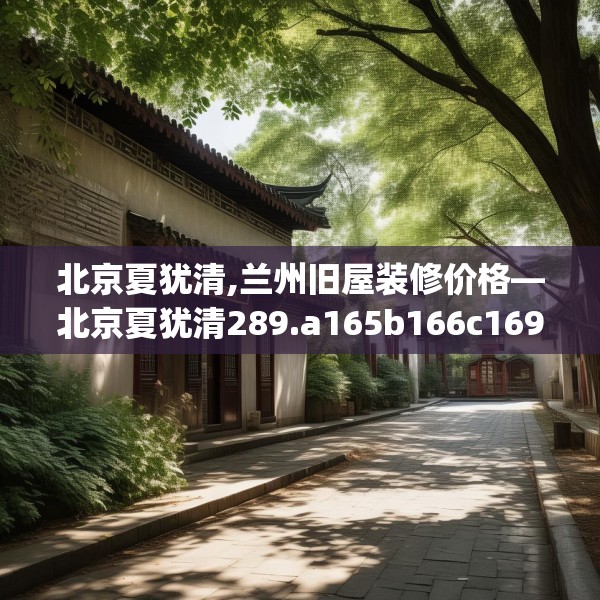 北京夏犹清,兰州旧屋装修价格—北京夏犹清289.a165b166c169fgy.176jhhj