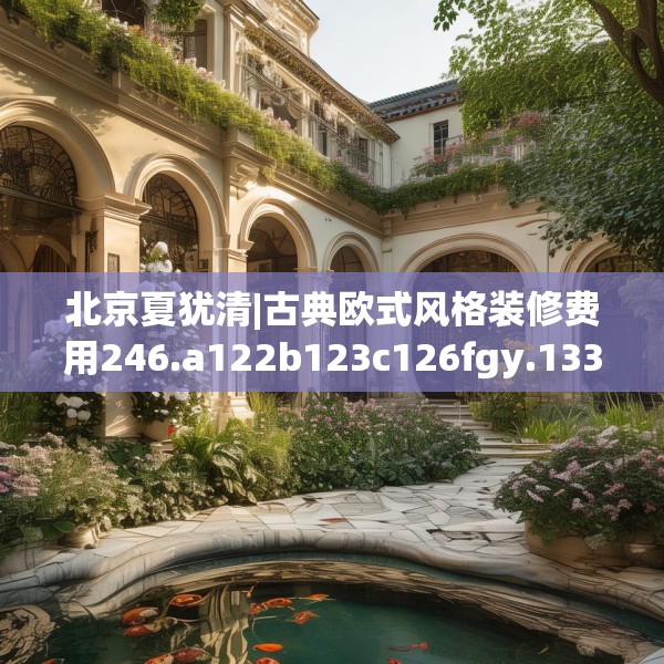 北京夏犹清|古典欧式风格装修费用246.a122b123c126fgy.133lkjl