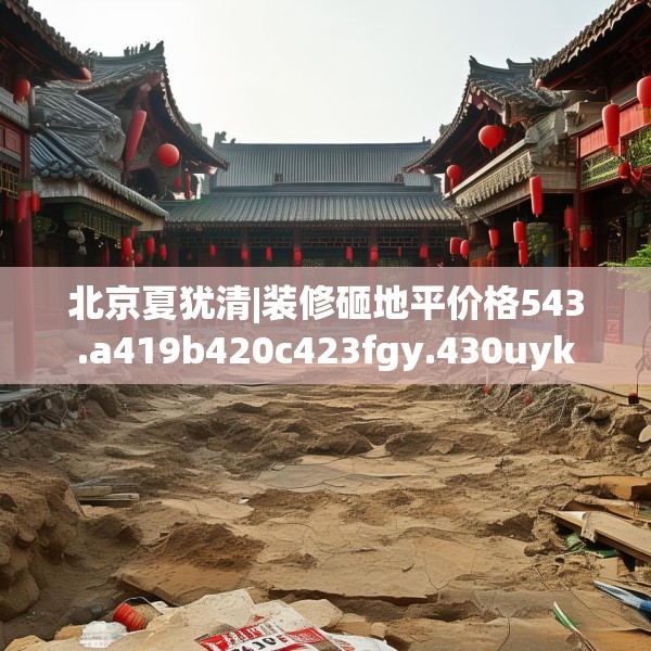 北京夏犹清|装修砸地平价格543.a419b420c423fgy.430uyk