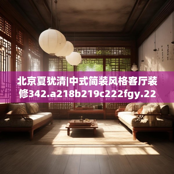 北京夏犹清|中式简装风格客厅装修342.a218b219c222fgy.229nbn
