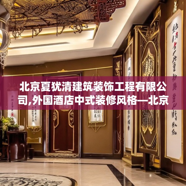 北京夏犹清建筑装饰工程有限公司,外国酒店中式装修风格—北京夏犹清建筑装饰工程有限公司462.a338b339c342fgy.349lkjl