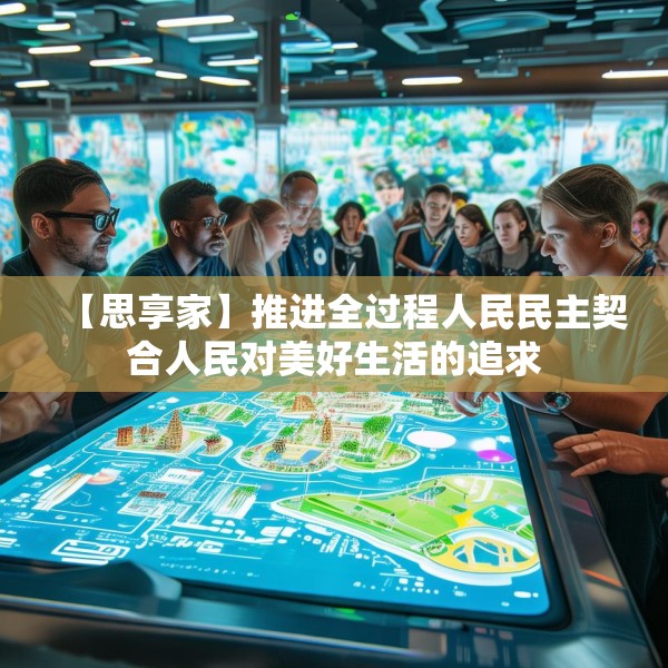 【思享家】推进全过程人民民主契合人民对美好生活的追求