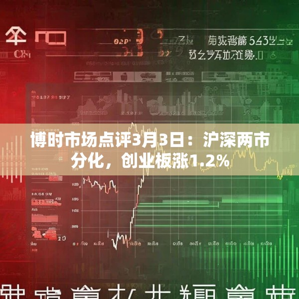 博时市场点评3月3日：沪深两市分化，创业板涨1.2%
