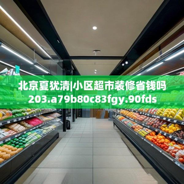 北京夏犹清|小区超市装修省钱吗203.a79b80c83fgy.90fds