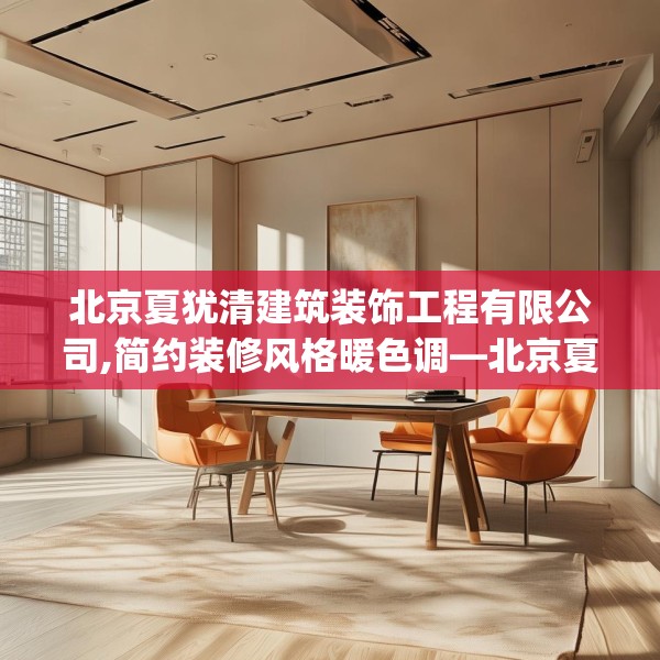 北京夏犹清建筑装饰工程有限公司,简约装修风格暖色调—北京夏犹清建筑装饰工程有限公司280.a156b157c160fgy.167sdA