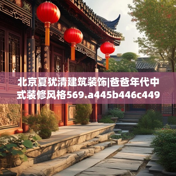 北京夏犹清建筑装饰|爸爸年代中式装修风格569.a445b446c449fgy.456cvcx