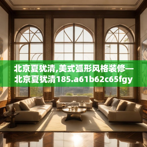 北京夏犹清,美式弧形风格装修—北京夏犹清185.a61b62c65fgy.72fds