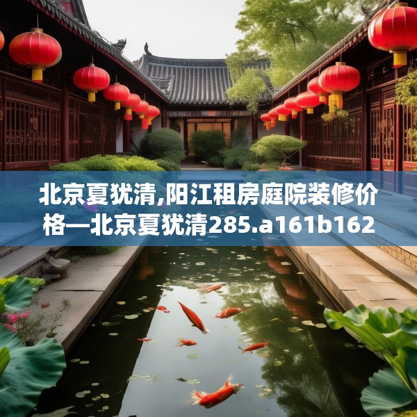 北京夏犹清,阳江租房庭院装修价格—北京夏犹清285.a161b162c165fgy.172fhsg
