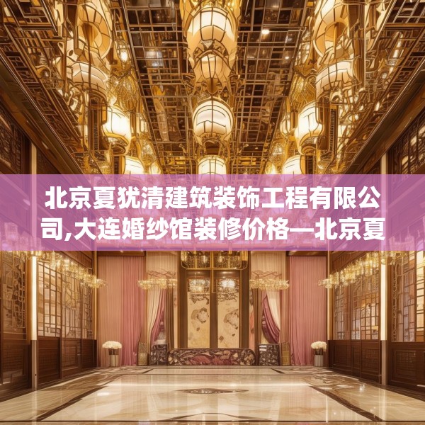 北京夏犹清建筑装饰工程有限公司,大连婚纱馆装修价格—北京夏犹清建筑装饰工程有限公司586.a462b463c466fgy.473sdA