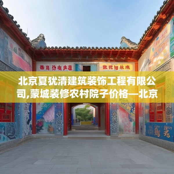 北京夏犹清建筑装饰工程有限公司,蒙城装修农村院子价格—北京夏犹清建筑装饰工程有限公司224.a100b101c104fgy.111wew