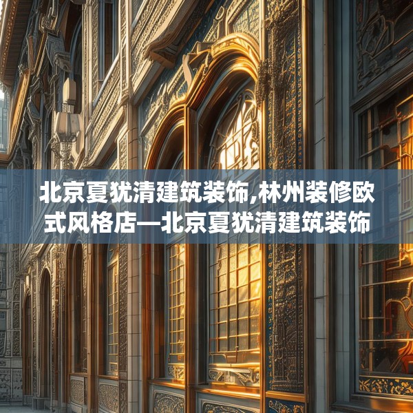 北京夏犹清建筑装饰,林州装修欧式风格店—北京夏犹清建筑装饰332.a208b209c212fgy.219wew