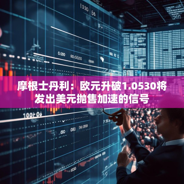 摩根士丹利：欧元升破1.0530将发出美元抛售加速的信号