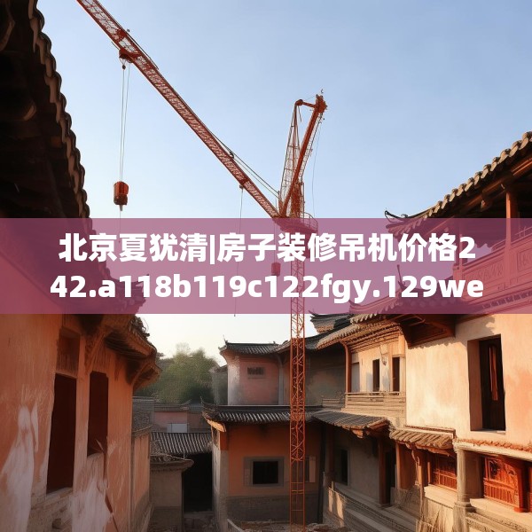 北京夏犹清|房子装修吊机价格242.a118b119c122fgy.129wew