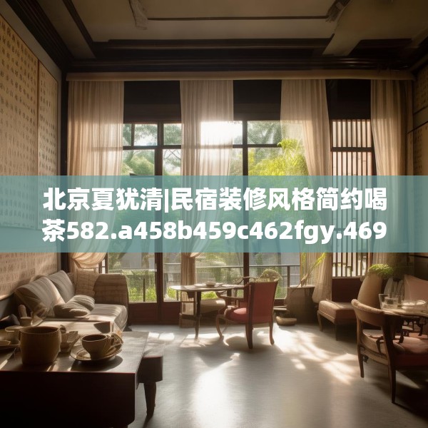 北京夏犹清|民宿装修风格简约喝茶582.a458b459c462fgy.469dsfds